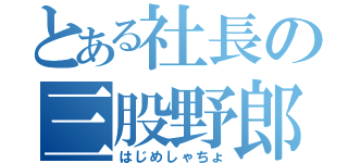 とある社長の三股野郎（はじめしゃちょ）