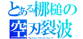 とある梛槌の空刃裂波（ヴォイドソードティアーウェーブ）