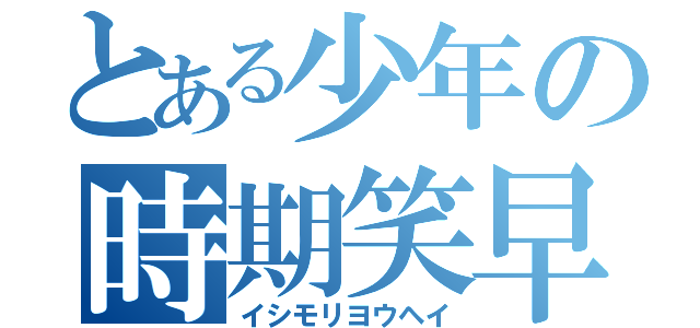 とある少年の時期笑早（イシモリヨウヘイ）