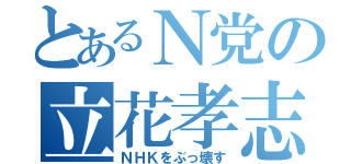 とあるＮ党の立花孝志（ＮＨＫをぶっ壊す）