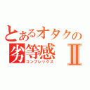 とあるオタクの劣等感Ⅱ（コンプレックス）