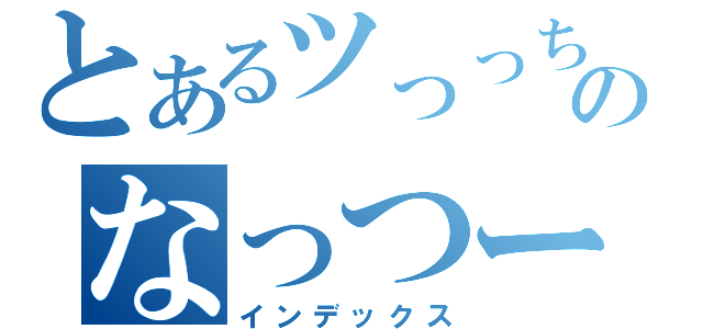 とあるツっっちーのなっつー（インデックス）