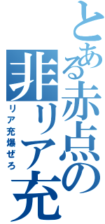 とある赤点の非リア充（リア充爆ぜろ）