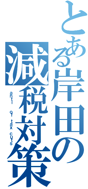 とある岸田の減税対策（ａｎｔｉ  ｏｆ ｔａｘ ｃｕｔｓ）