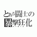 とある闘士の暴撃狂化（バーサーク）