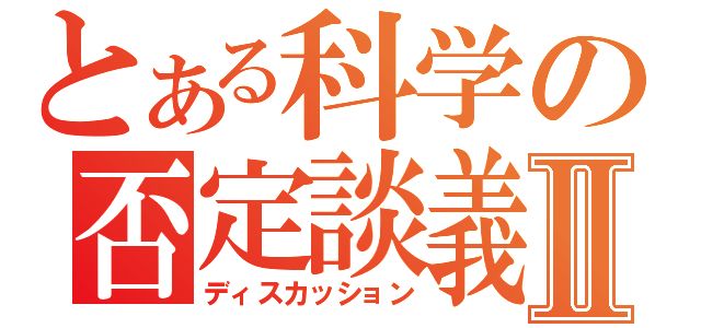 とある科学の否定談義Ⅱ（ディスカッション）