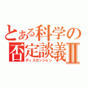 とある科学の否定談義Ⅱ（ディスカッション）