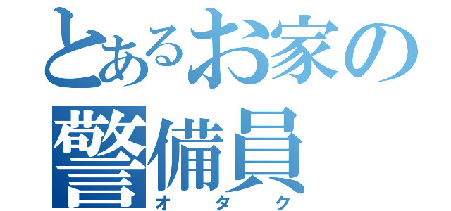 とあるお家の警備員（オタク）