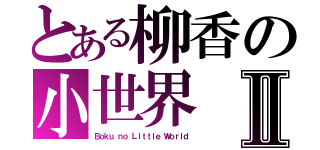 とある柳香の小世界Ⅱ（Ｂｏｋｕ ｎｏ Ｌｉｔｔｌｅ Ｗｏｒｌｄ）