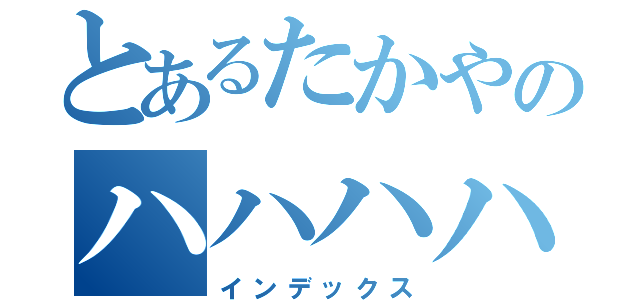 とあるたかやのハハハハ（インデックス）