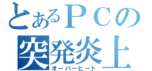 とあるＰＣの突発炎上（オーバーヒート）