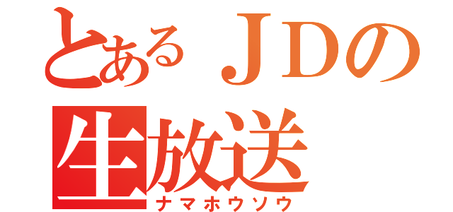 とあるＪＤの生放送（ナマホウソウ）