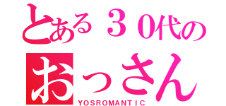 とある３０代のおっさん（ＹＯＳＲＯＭＡＮＴＩＣ）