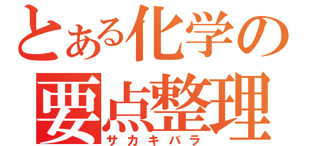 とある化学の要点整理（サカキバラ）