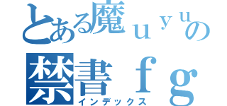 とある魔ｕｙｕｉｏｐの禁書ｆｇｂｎｍ目録（インデックス）