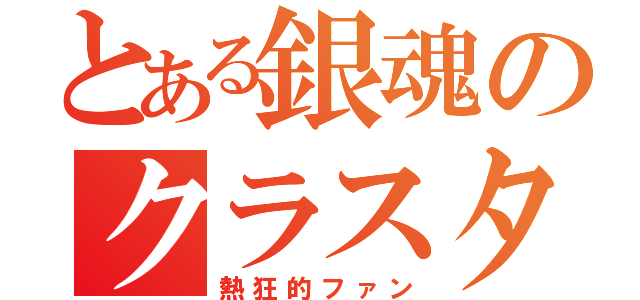 とある銀魂のクラスタ（熱狂的ファン）