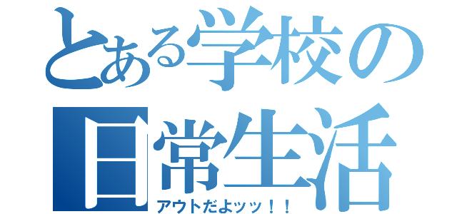 とある学校の日常生活（アウトだよッッ！！）