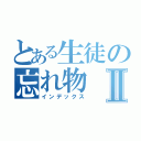 とある生徒の忘れ物Ⅱ（インデックス）