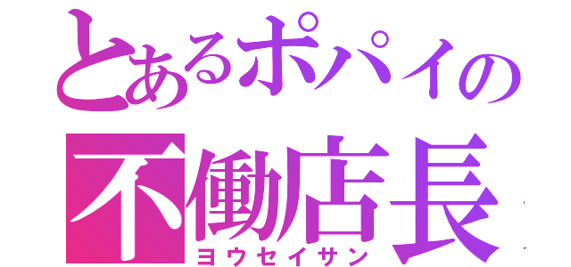 とあるポパイの不働店長（ヨウセイサン）