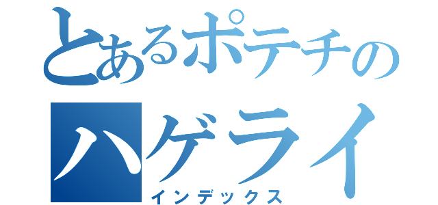 とあるポテチのハゲライム（インデックス）