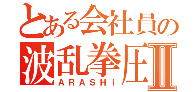 とある会社員の波乱拳圧者Ⅱ（ＡＲＡＳＨＩ）