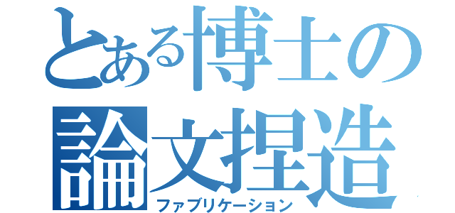 とある博士の論文捏造（ファブリケーション）