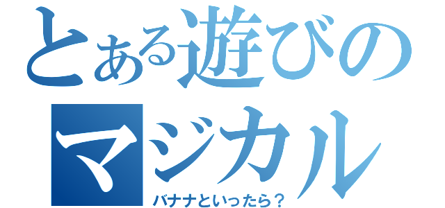 とある遊びのマジカル（バナナといったら？）