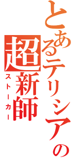 とあるテリシアの超新師（ストーカー）