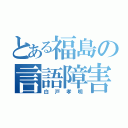 とある福島の言語障害（白戸孝明）