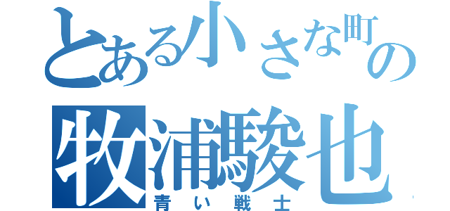 とある小さな町の牧浦駿也（青い戦士）