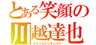 とある笑顔の川越達也（スマイルクッキング☆）