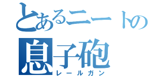 とあるニートの息子砲（レールガン）