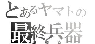 とあるヤマトの最終兵器（波動砲）