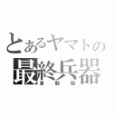 とあるヤマトの最終兵器（波動砲）