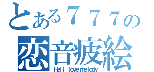 とある７７７の恋音疲絵（Ｈｅｌｌ ｌｏｖｅ ｍｅｌｏｄｙ）