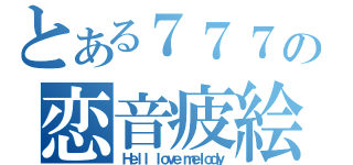 とある７７７の恋音疲絵（Ｈｅｌｌ ｌｏｖｅ ｍｅｌｏｄｙ）