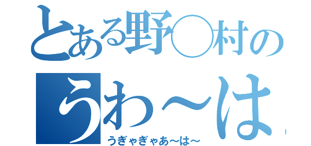 とある野◯村のうわ～は～（うぎゃぎゃあ～は～）