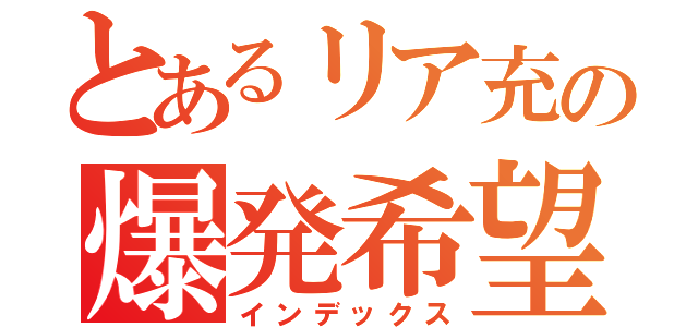 とあるリア充の爆発希望（インデックス）