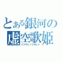 とある銀河の虚空歌姫（イツワリノウタヒメ）