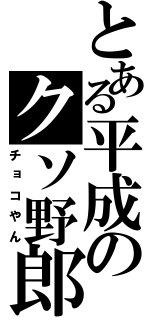 とある平成のクソ野郎（チョコやん）