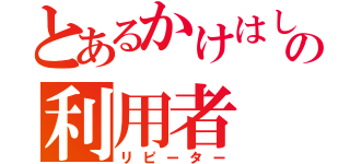 とあるかけはしの利用者（リピーター）