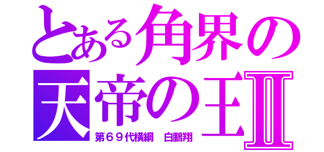 とある角界の天帝の王Ⅱ（第６９代横綱　白鵬翔）