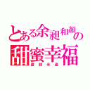 とある余昶和顏の甜蜜幸福（直到永遠）