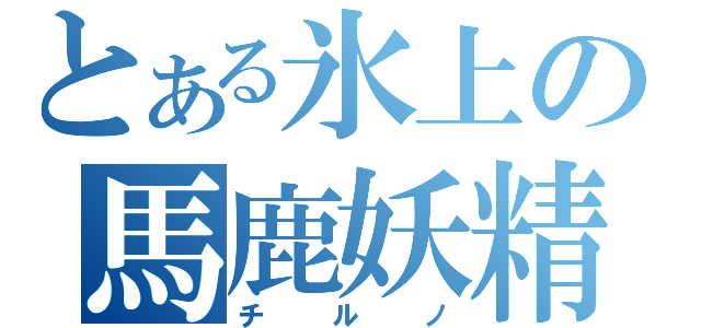 とある氷上の馬鹿妖精（チ　ル　ノ）