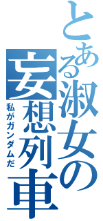 とある淑女の妄想列車（私がガンダムだ）