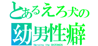 とあるえろ犬の幼男性癖（Ｎｏｒａｉｎｕ ｔｈｅ ＳＨＯＴＡＫＯＮ）