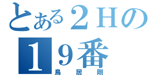 とある２Ｈの１９番（鳥居剛）