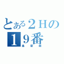 とある２Ｈの１９番（鳥居剛）