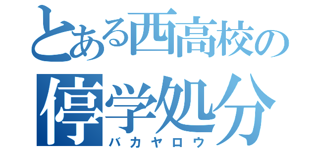 とある西高校の停学処分者（バカヤロウ）