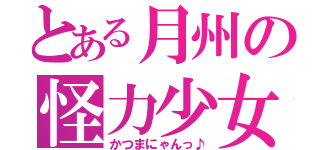 とある月州の怪力少女（かつまにゃんっ♪）